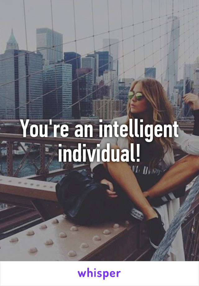 You're an intelligent individual!