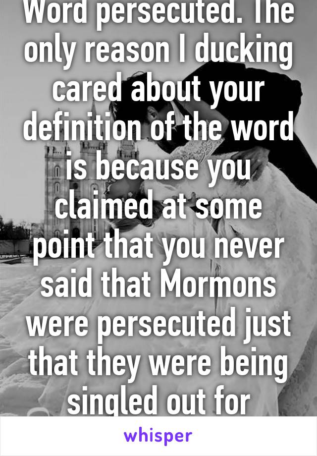 Word persecuted. The only reason I ducking cared about your definition of the word is because you claimed at some point that you never said that Mormons were persecuted just that they were being singled out for religion.  
