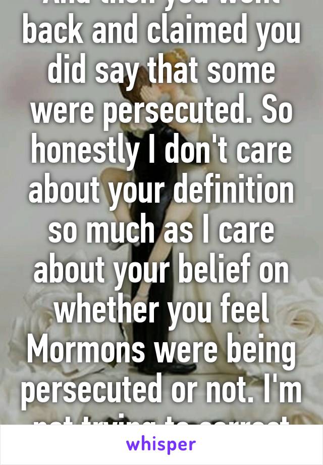 And then you went back and claimed you did say that some were persecuted. So honestly I don't care about your definition so much as I care about your belief on whether you feel Mormons were being persecuted or not. I'm not trying to correct your definition 
