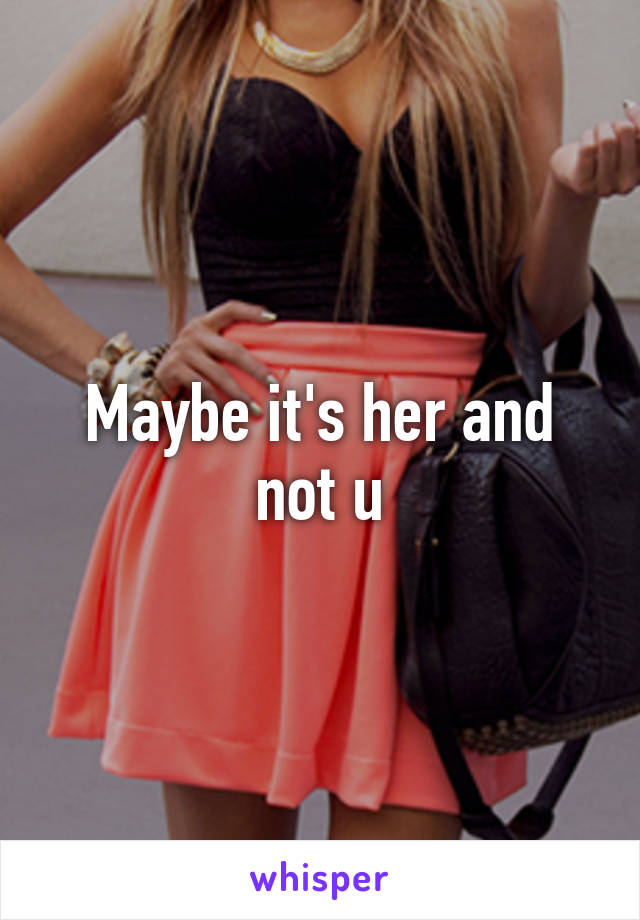 Maybe it's her and not u