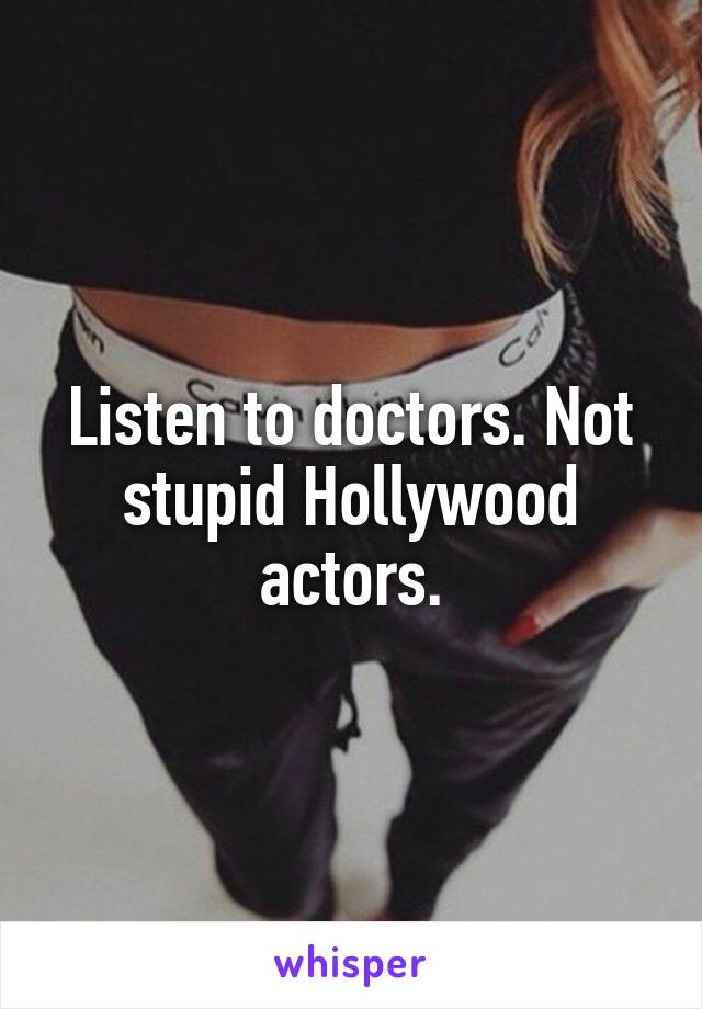 Listen to doctors. Not stupid Hollywood actors.