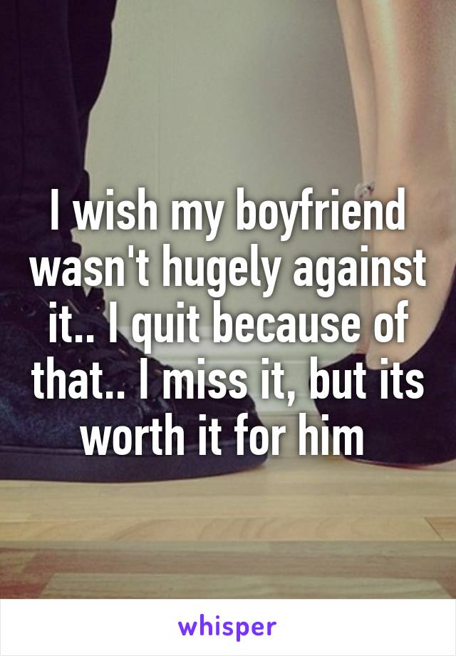 I wish my boyfriend wasn't hugely against it.. I quit because of that.. I miss it, but its worth it for him 