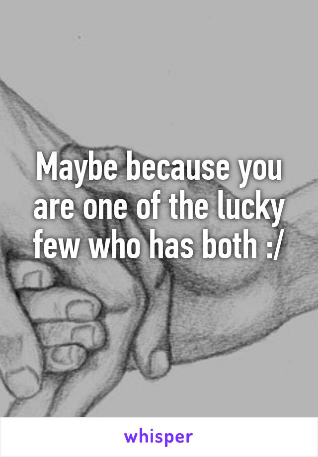 Maybe because you are one of the lucky few who has both :/
