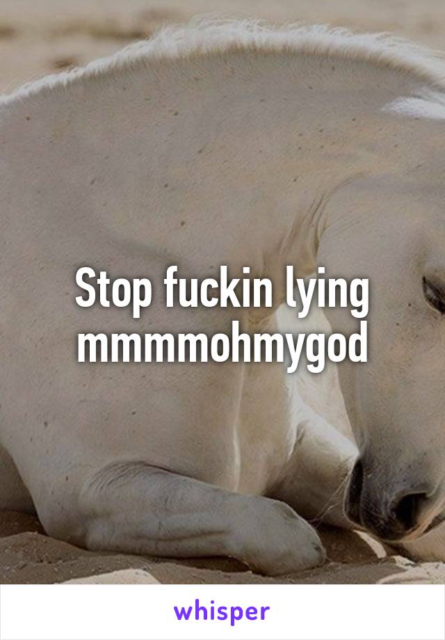 Stop fuckin lying mmmmohmygod