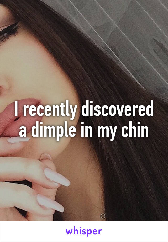 I recently discovered a dimple in my chin