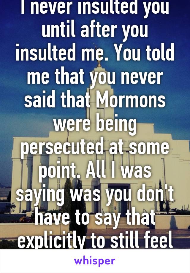 I never insulted you until after you insulted me. You told me that you never said that Mormons were being persecuted at some point. All I was saying was you don't have to say that explicitly to still feel like they are. 