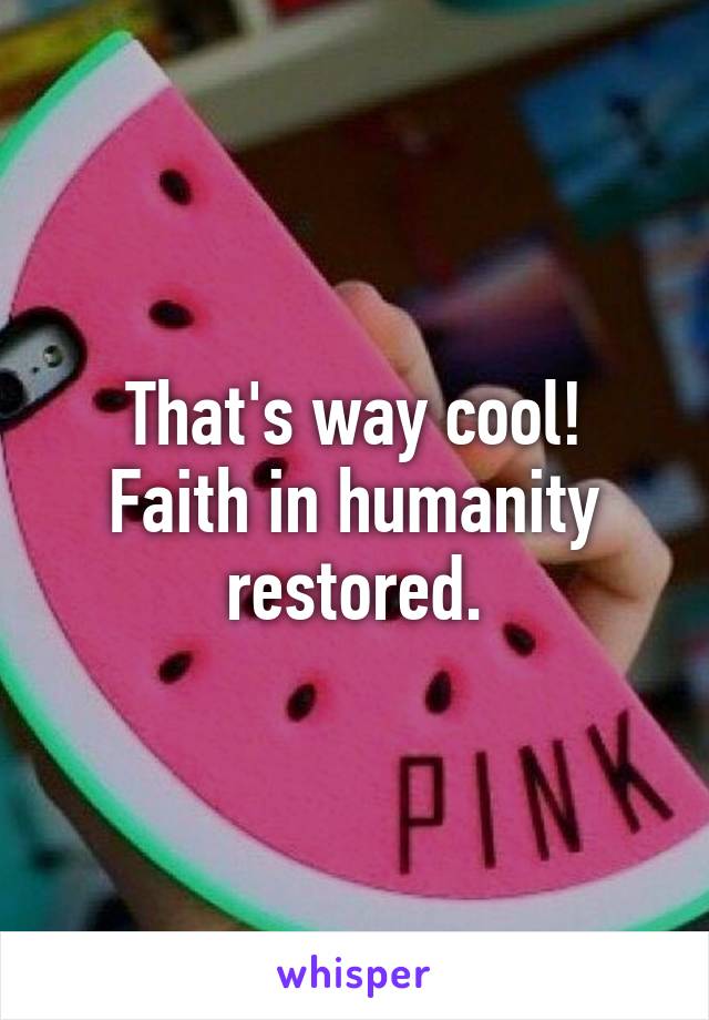 That's way cool!
Faith in humanity restored.