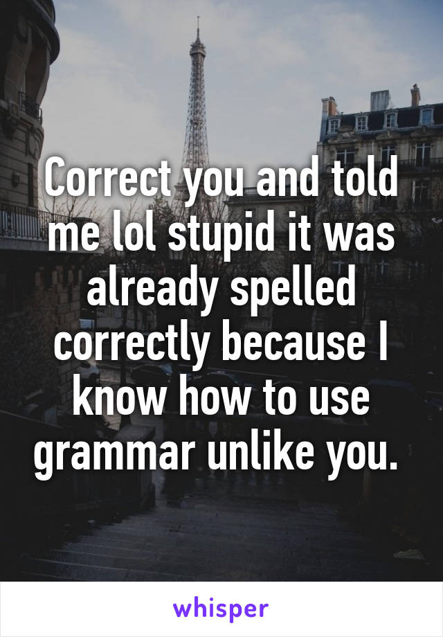 Correct you and told me lol stupid it was already spelled correctly because I know how to use grammar unlike you. 