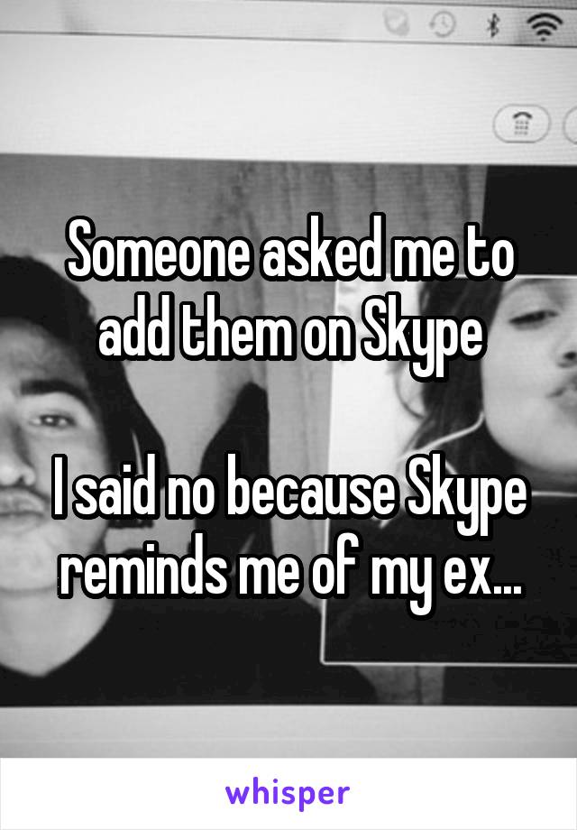 Someone asked me to add them on Skype

I said no because Skype reminds me of my ex...