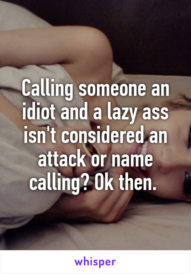 Calling someone an idiot and a lazy ass isn't considered an attack or name calling? Ok then. 