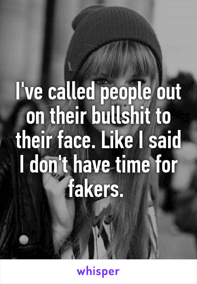 I've called people out on their bullshit to their face. Like I said I don't have time for fakers. 