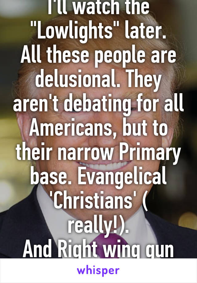 I'll watch the "Lowlights" later.
All these people are delusional. They aren't debating for all Americans, but to their narrow Primary base. Evangelical
'Christians' ( really!).
And Right wing gun nuts. 