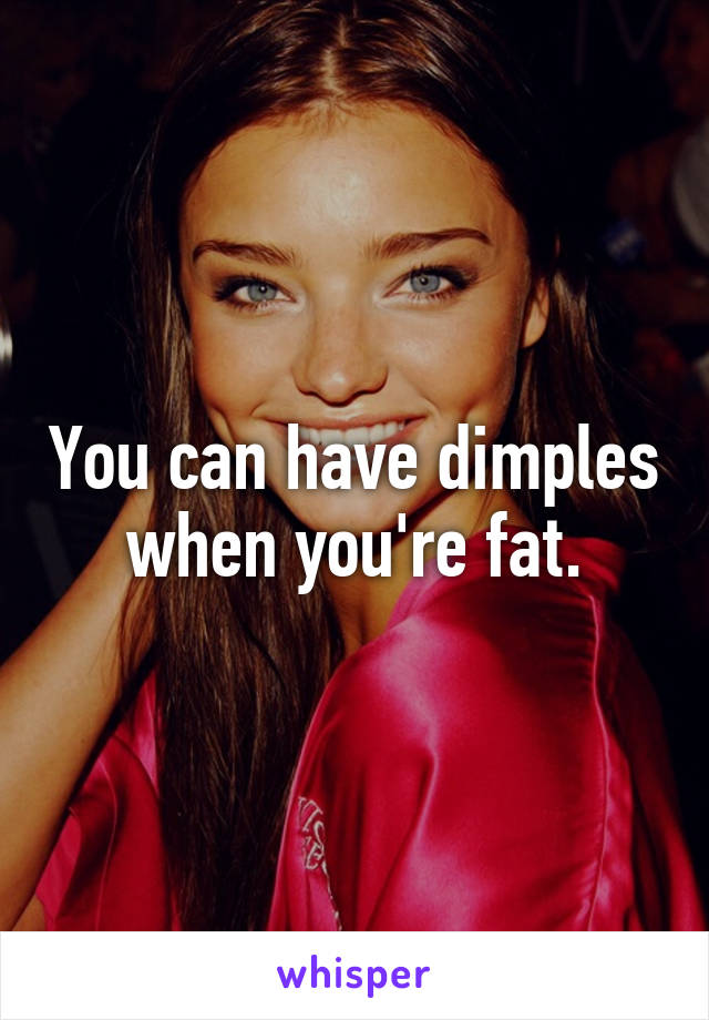 You can have dimples when you're fat.