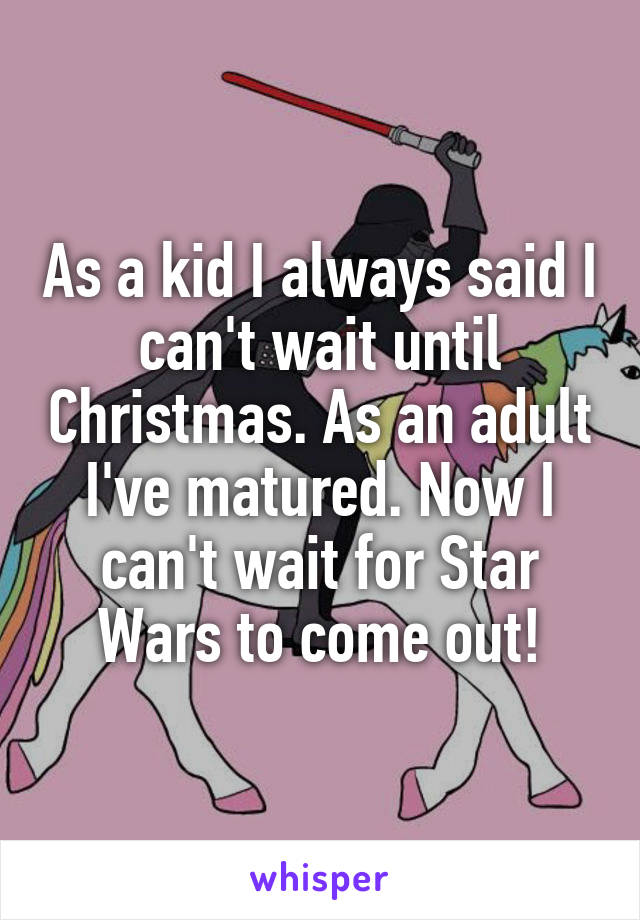 As a kid I always said I can't wait until Christmas. As an adult I've matured. Now I can't wait for Star Wars to come out!