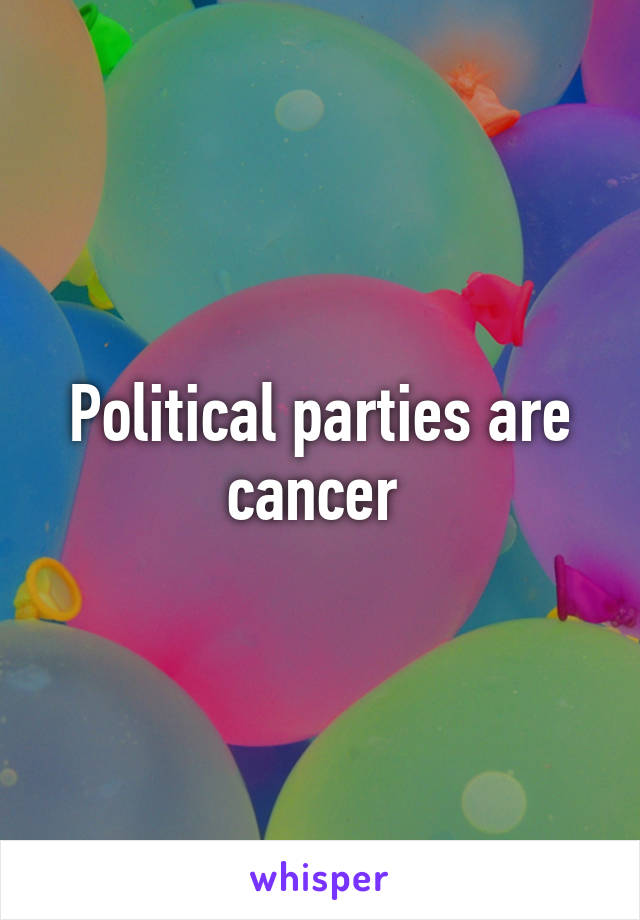 Political parties are cancer 