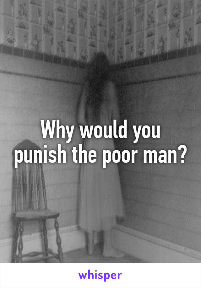 Why would you punish the poor man?