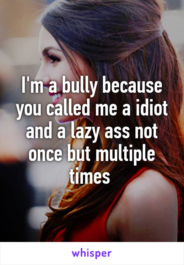 I'm a bully because you called me a idiot and a lazy ass not once but multiple times 