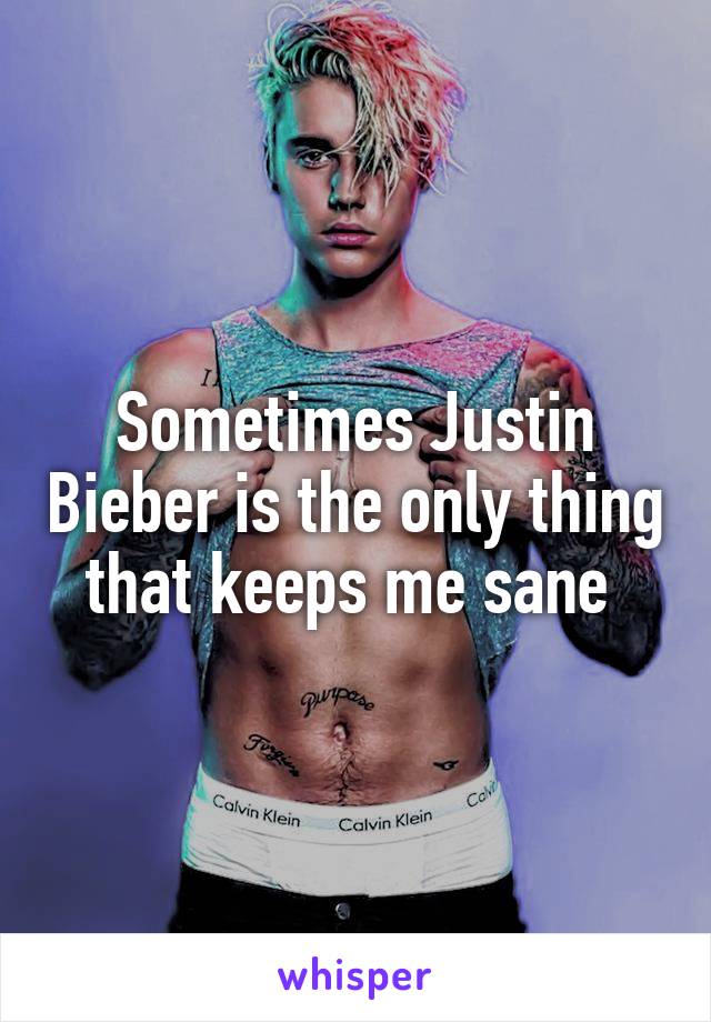 Sometimes Justin Bieber is the only thing that keeps me sane 