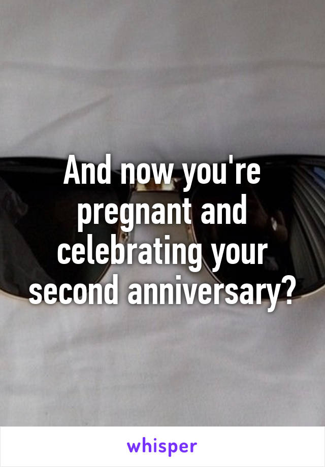 And now you're pregnant and celebrating your second anniversary?