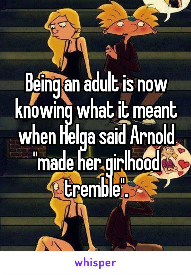 Being an adult is now knowing what it meant when Helga said Arnold "made her girlhood tremble".