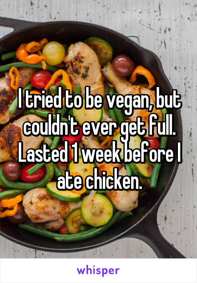 I tried to be vegan, but couldn't ever get full. Lasted 1 week before I ate chicken.