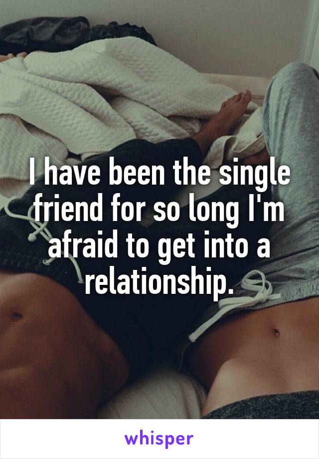 I have been the single friend for so long I'm afraid to get into a relationship.