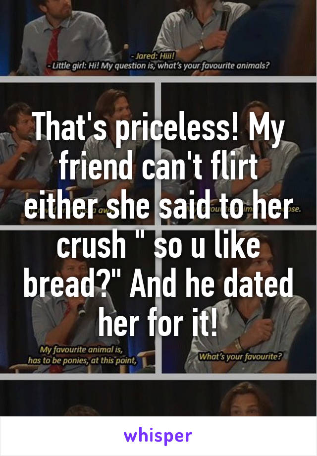 That's priceless! My friend can't flirt either she said to her crush " so u like bread?" And he dated her for it!