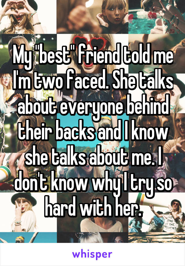 My "best" friend told me I'm two faced. She talks about everyone behind their backs and I know she talks about me. I don't know why I try so hard with her.