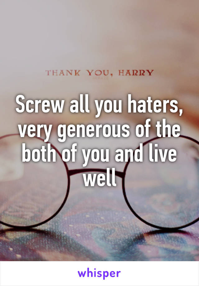 Screw all you haters, very generous of the both of you and live well