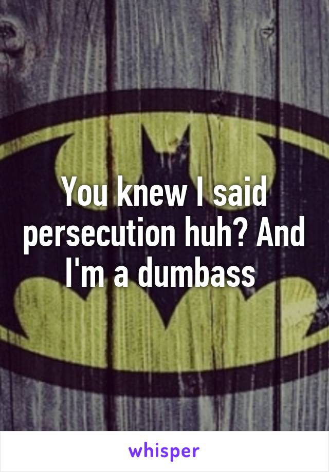 You knew I said persecution huh? And I'm a dumbass 