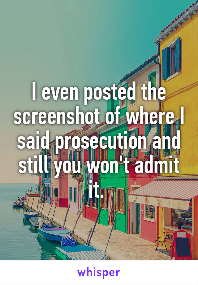 I even posted the screenshot of where I said prosecution and still you won't admit it. 