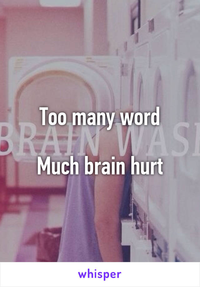 Too many word

Much brain hurt
