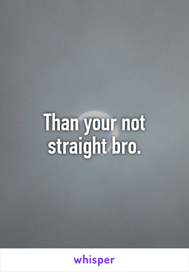 Than your not straight bro.