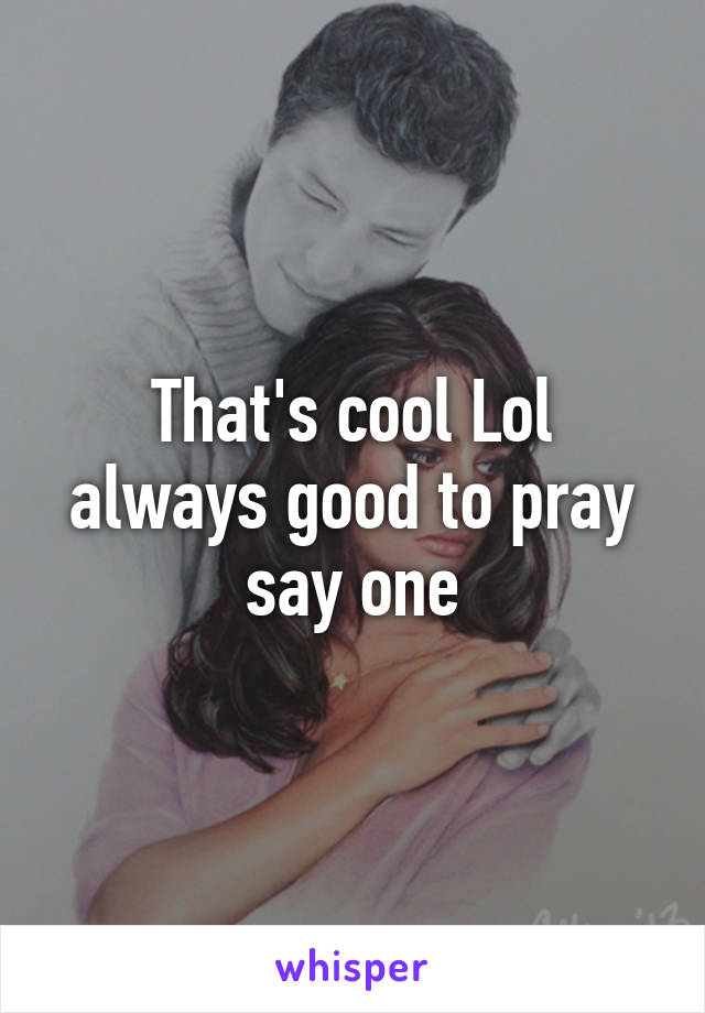 That's cool Lol always good to pray say one
