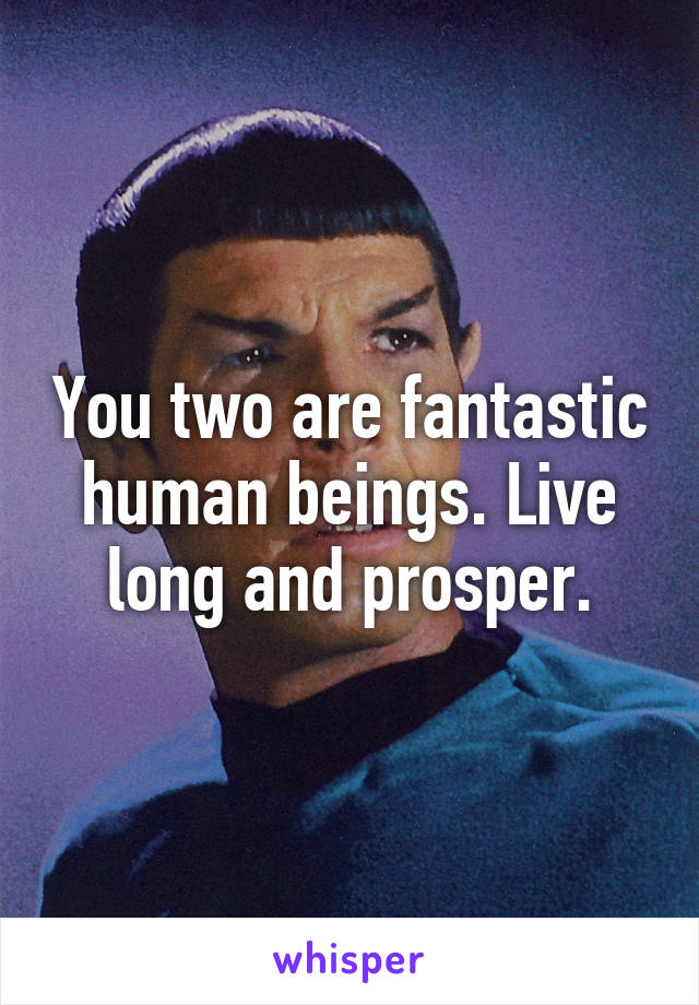 You two are fantastic human beings. Live long and prosper.