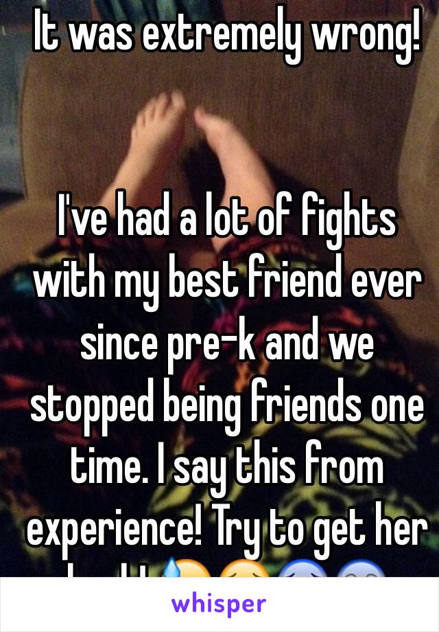 It was extremely wrong!


I've had a lot of fights with my best friend ever since pre-k and we stopped being friends one time. I say this from experience! Try to get her back! 😓😖😰😱