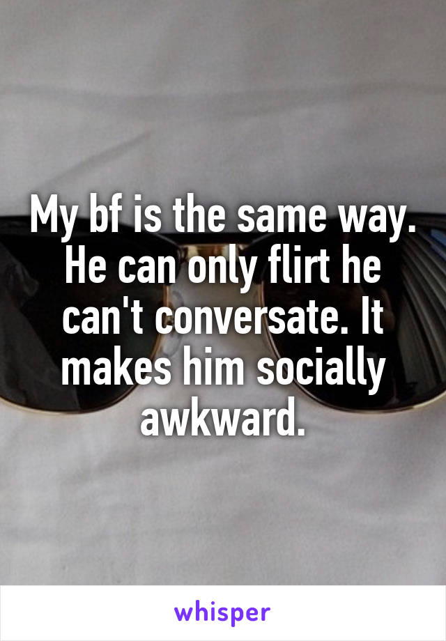 My bf is the same way. He can only flirt he can't conversate. It makes him socially awkward.