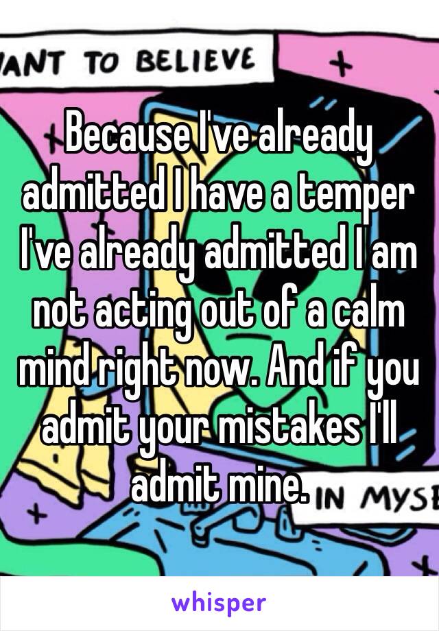 Because I've already admitted I have a temper I've already admitted I am not acting out of a calm mind right now. And if you admit your mistakes I'll admit mine. 