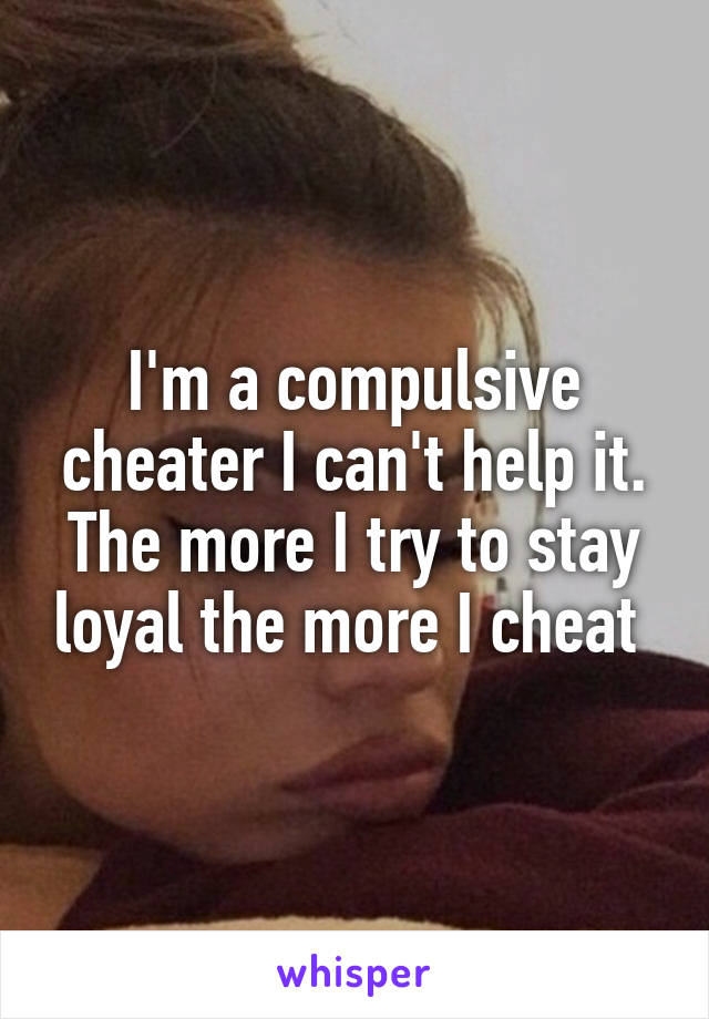 I'm a compulsive cheater I can't help it. The more I try to stay loyal the more I cheat 
