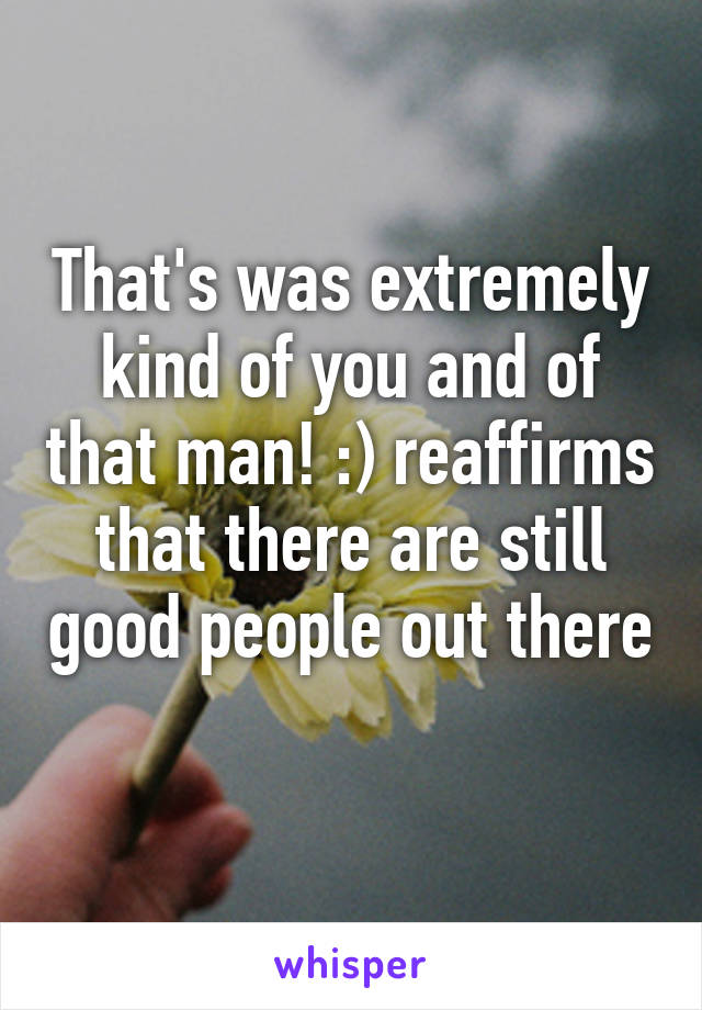 That's was extremely kind of you and of that man! :) reaffirms that there are still good people out there 