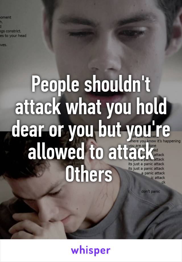 People shouldn't attack what you hold dear or you but you're allowed to attack
Others 