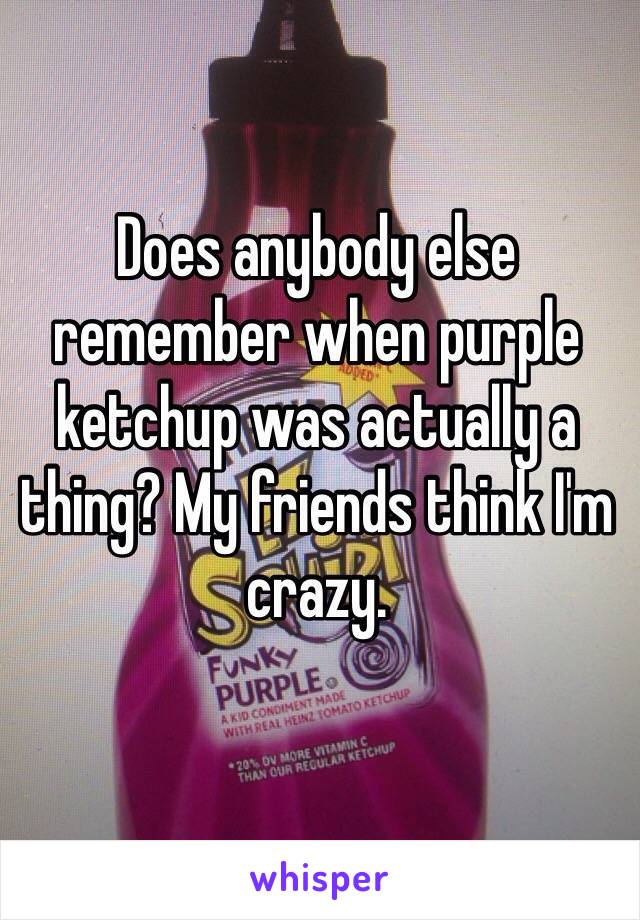 Does anybody else remember when purple ketchup was actually a thing? My friends think I'm crazy.