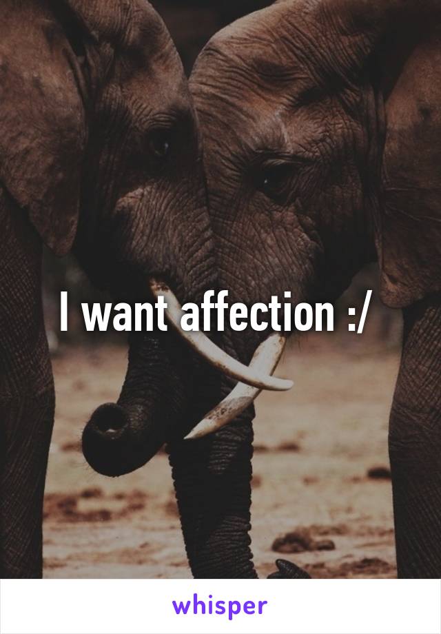 I want affection :/ 