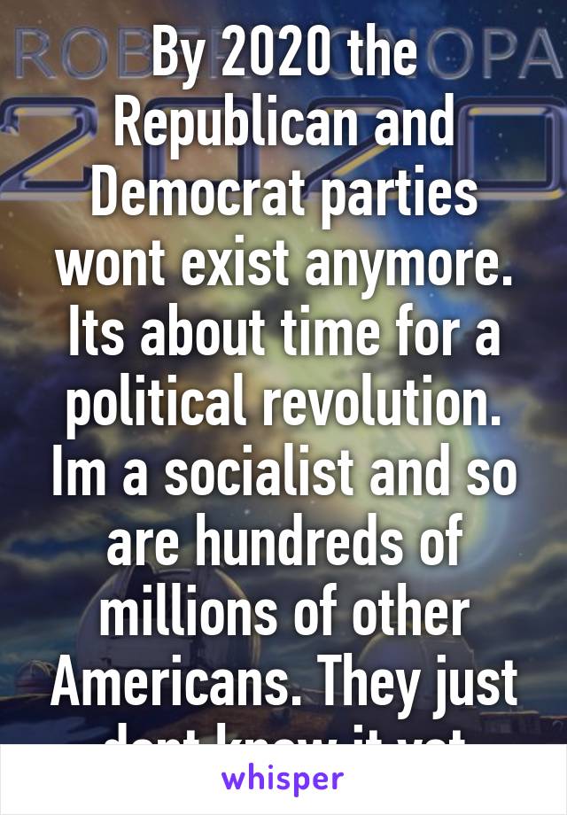 By 2020 the Republican and Democrat parties wont exist anymore. Its about time for a political revolution. Im a socialist and so are hundreds of millions of other Americans. They just dont know it yet