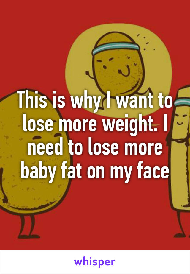 This is why I want to lose more weight. I need to lose more baby fat on my face