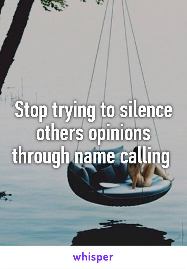 Stop trying to silence others opinions through name calling 