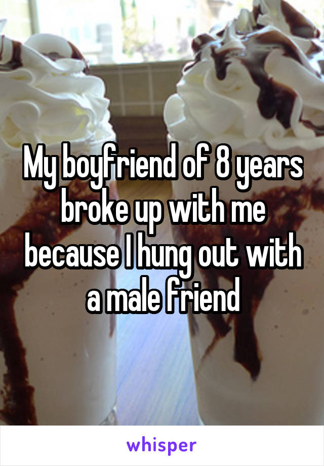 My boyfriend of 8 years broke up with me because I hung out with a male friend