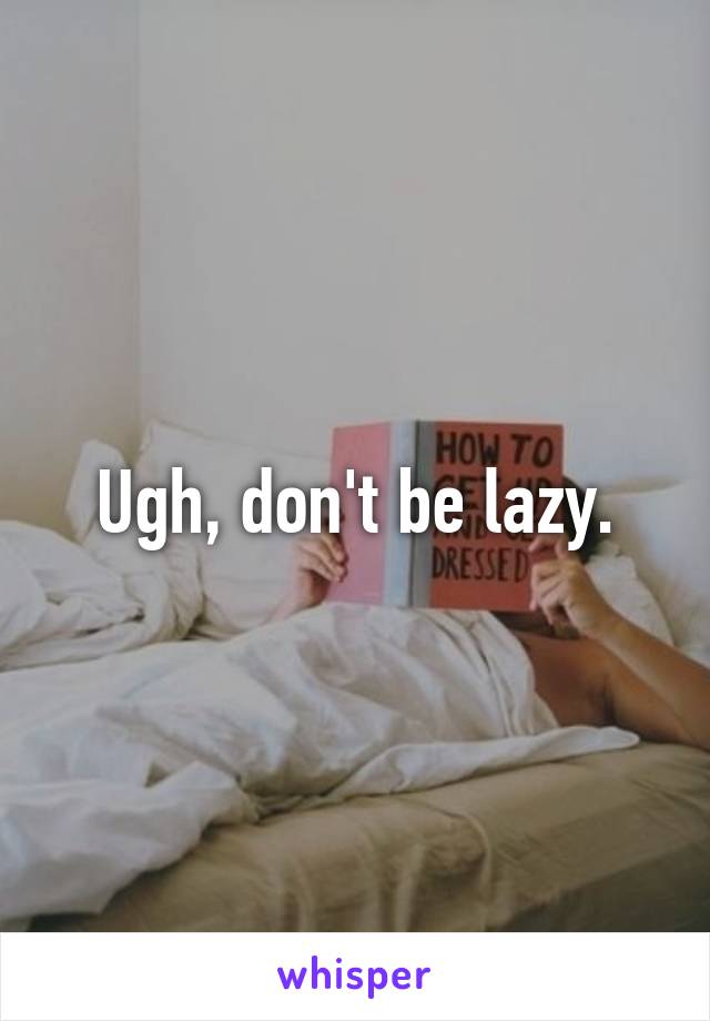 Ugh, don't be lazy.