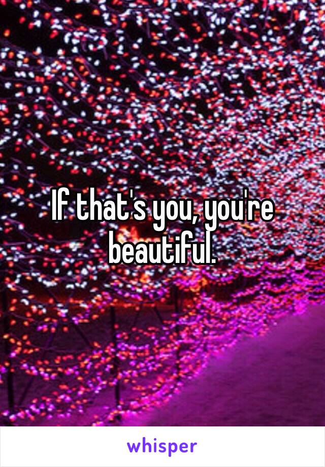 If that's you, you're beautiful.