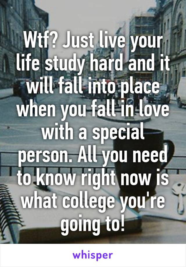 Wtf? Just live your life study hard and it will fall into place when you fall in love with a special person. All you need to know right now is what college you're going to!